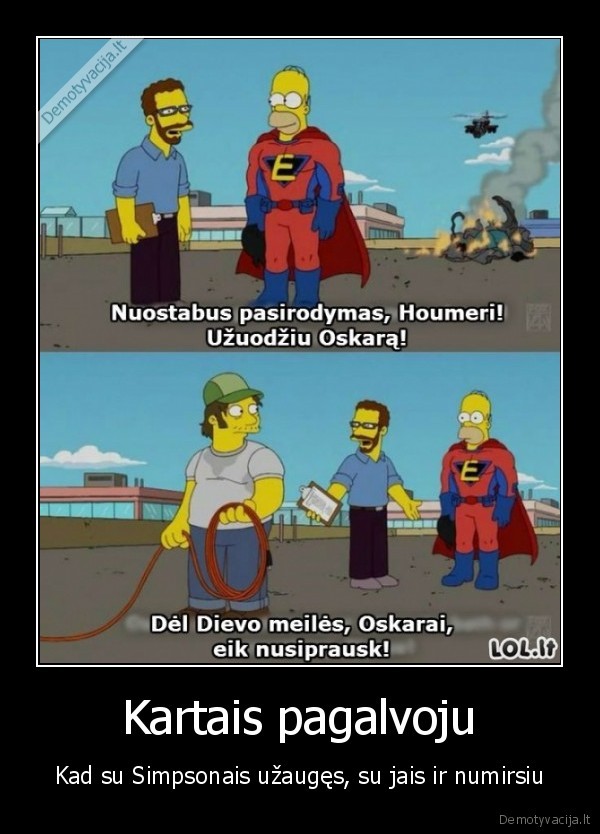 Kartais pagalvoju - Kad su Simpsonais užaugęs, su jais ir numirsiu. 