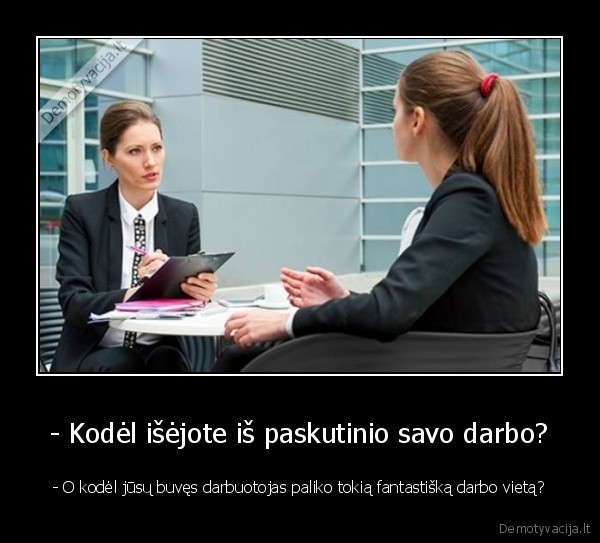 - Kodėl išėjote iš paskutinio savo darbo? - - O kodėl jūsų buvęs darbuotojas paliko tokią fantastišką darbo vietą?. 