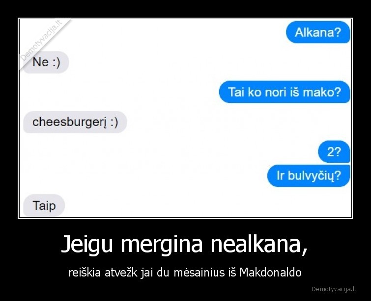 Jeigu mergina nealkana, - reiškia atvežk jai du mėsainius iš Makdonaldo. 