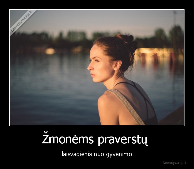 Žmonėms praverstų  - laisvadienis nuo gyvenimo. 