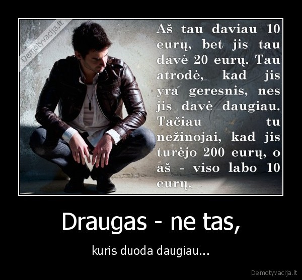 Draugas - ne tas, - kuris duoda daugiau.... 