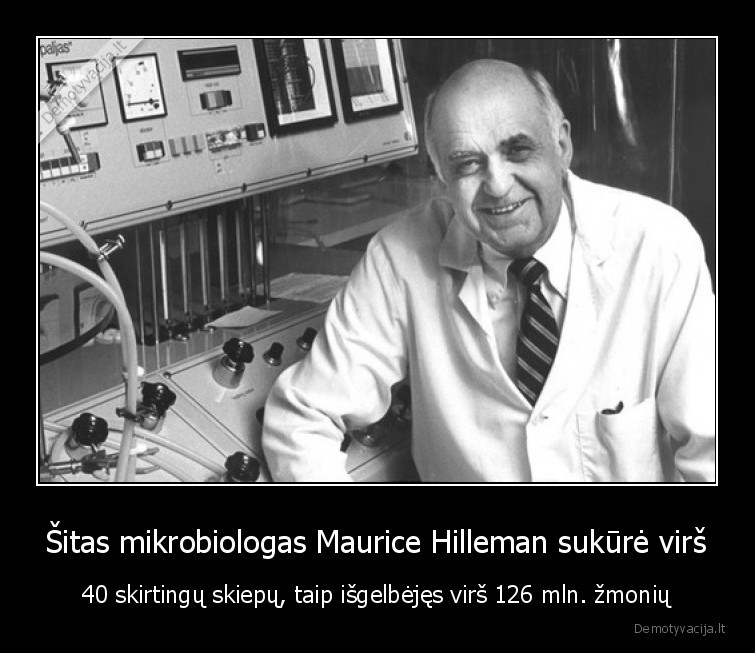 Šitas mikrobiologas Maurice Hilleman sukūrė virš - 40 skirtingų skiepų, taip išgelbėjęs virš 126 mln. žmonių. 