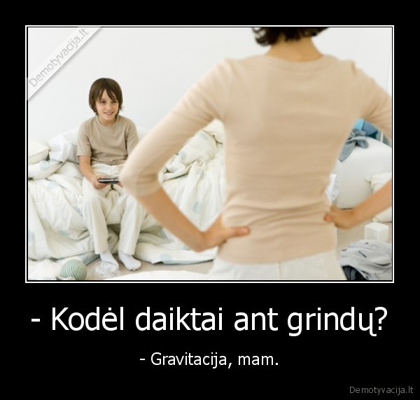 - Kodėl daiktai ant grindų? - - Gravitacija, mam.. 