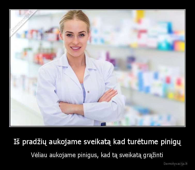 Iš pradžių aukojame sveikatą kad turėtume pinigų - Vėliau aukojame pinigus, kad tą sveikatą grąžinti. 