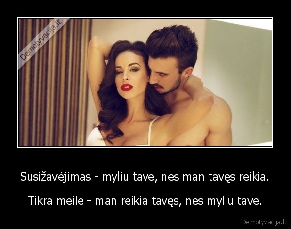 Susižavėjimas - myliu tave, nes man tavęs reikia. - Tikra meilė - man reikia tavęs, nes myliu tave.. 