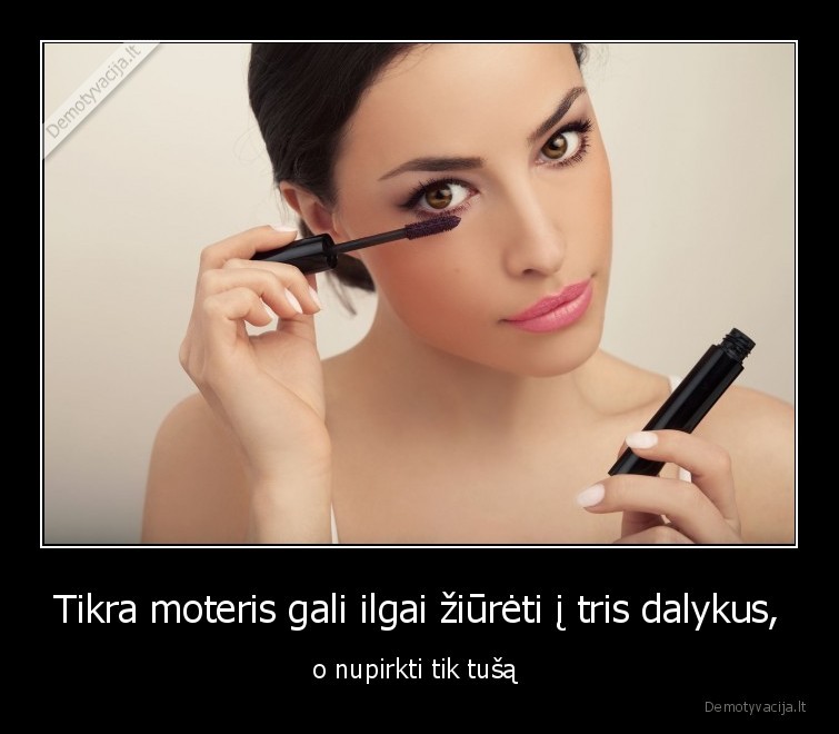 Tikra moteris gali ilgai žiūrėti į tris dalykus, - o nupirkti tik tušą . 