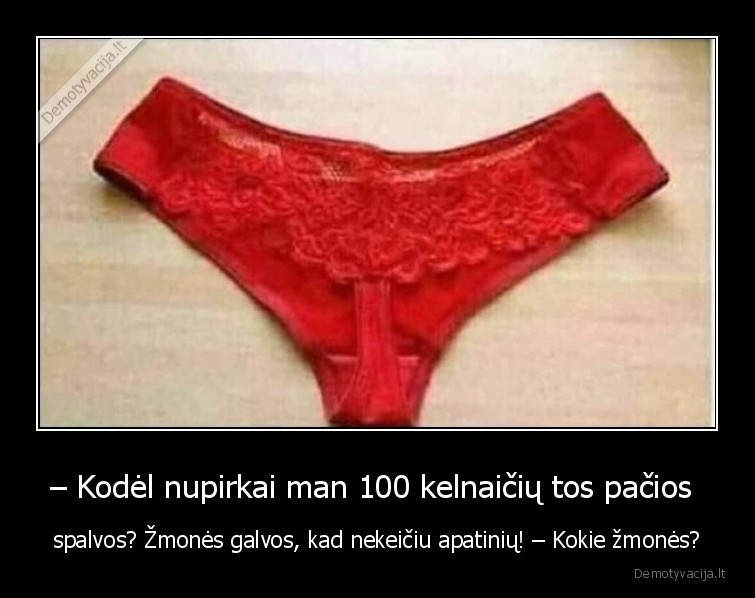 – Kodėl nupirkai man 100 kelnaičių tos pačios  - spalvos? Žmonės galvos, kad nekeičiu apatinių! – Kokie žmonės?. 